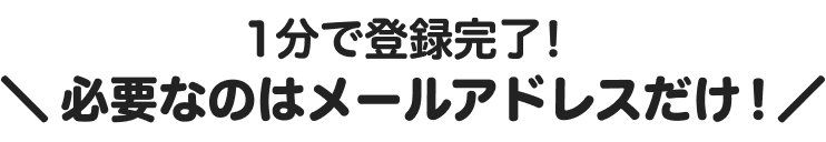 1分で登録完了！＼必要なのはメールアドレスだけ！／